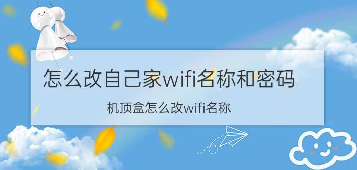 怎么改自己家wifi名称和密码 机顶盒怎么改wifi名称？